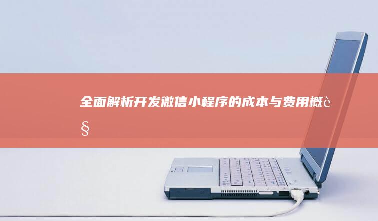 全面解析：开发微信小程序的成本与费用概览